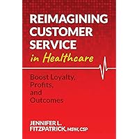 Reimagining Customer Service in Healthcare: Boost Loyalty, Profits, and Outcomes Reimagining Customer Service in Healthcare: Boost Loyalty, Profits, and Outcomes Paperback Kindle