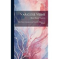 Varicose Veins: Their Nature, Consequences and Treatment, Palliative and Curative Varicose Veins: Their Nature, Consequences and Treatment, Palliative and Curative Hardcover Paperback