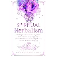 Spiritual Herbalism: The Beginner Herbalist’s Companion: A Chakra-System Herbal Approach to Elevated Wellness with Plant Spirits and Nature’s Most Powerful Curer