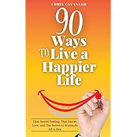 90 Ways To Live a Happier Life: That Secret Feeling, That Secret Love, and The Secret to Gratitude All in One