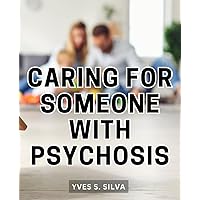 Caring For Someone With Psychosis: A Guide to Preventing Mental Illness | Your Comprehensive Resource for Rebuilding Your Life and Finding Hope After Psychosis