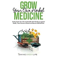 Grow Your Own Herbal Medicine: Easily Create Your Own Sustainable Herb Garden to Support Health, Treat Common Ailments and Become Self-Sufficient (Comprehensive Herbalism for All Levels)