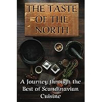 THE TASTE OF THE NORTH: A Journey through the Best of Scandinavian Cuisine (Swedish cuisine, Danish cuisine, Norwegian cuisine, and Finish cuisine)