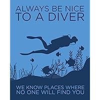Always Be Nice to a Diver: We Know Places Where No One Will Find You: Humorous Gift for Scuba Diver or Ocean Lover - Scuba Diving Journal or School ... Book - Blank Lined College Ruled Notebook
