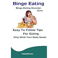 Binge Eating: Binge Eating Disorder Cure: Easy To Follow Tips For Eating Only What Your Body Needs Binge Eating: Binge Eating Disorder Cure: Easy To Follow Tips For Eating Only What Your Body Needs Kindle Paperback