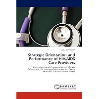 Strategic Orientation and Performance of HIV/AIDS Care Providers: Antecedents and Consequences of Market Orientation, Technology Orientation and Donor Relations: South African Context Strategic Orientation and Performance of HIV/AIDS Care Providers: Antecedents and Consequences of Market Orientation, Technology Orientation and Donor Relations: South African Context Paperback