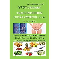 STOP URINARY TRACT INFECTION (UTI) AND CYSTITIS, BEFORE IT STOPS YOU: A General Guide On How To Discover, Handle Someone That Have UTI & Cystitis and FAQs About the Infection STOP URINARY TRACT INFECTION (UTI) AND CYSTITIS, BEFORE IT STOPS YOU: A General Guide On How To Discover, Handle Someone That Have UTI & Cystitis and FAQs About the Infection Kindle Paperback