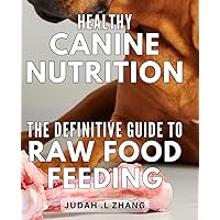 Healthy Canine Nutrition: The Definitive Guide to Raw Food Feeding: The Ultimate Guide to Raw Food Feeding for Optimal Canine Health and Longevity