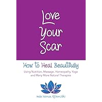 Love Your Scar: How to Heal Beautifully Using Nutrition, Massage, Homeopathy, Yoga and Many More Natural Therapies Love Your Scar: How to Heal Beautifully Using Nutrition, Massage, Homeopathy, Yoga and Many More Natural Therapies Kindle Paperback