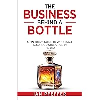 The Business Behind a Bottle: An Insider's Guide to Wholesale Alcohol Distribution in the USA The Business Behind a Bottle: An Insider's Guide to Wholesale Alcohol Distribution in the USA Paperback Kindle