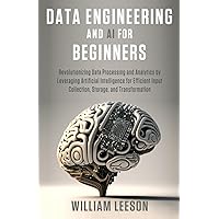 DATA ENGINEERING AND AI FOR BEGINNERS: Revolutionizing Data Processing and Analytics by Leveraging Artificial Intelligence for Efficient Input Collection, Storage, and Transformation (World of AI)
