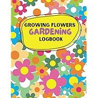 Growing flowers gardening logbook: Everything you need to help you planting, tending, harvesting and arranging beautiful blooms. Gardening journal for beginners