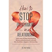 How to Stop Overthinking in a Relationship: Learn How to Stop Overthinking, Relationship Anxiety and Cultivate a Healthier, Happier Partnership How to Stop Overthinking in a Relationship: Learn How to Stop Overthinking, Relationship Anxiety and Cultivate a Healthier, Happier Partnership Kindle Paperback