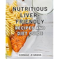 Nutritious Liver-Friendly Recipes and Diet Guide: Deliciously Wholesome Recipes and Expert Guidance for a Healthy Liver Diet