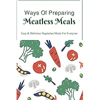 Ways Of Preparing Meatless Meals: Easy & Delicious Vegetarian Meals For Everyone: Easy Vegetarian Recipes For Everyday Cooking