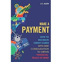 Make A Payment: How to Decimate Credit Cards with Debt Consolidation to obtain Financial Peace of Mind