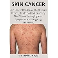 SKIN CANCER: Skin Cancer Handbook; The Ultimate Remedy Guide On Understanding The Disease, Managing Your Symptoms And Navigating Treatment SKIN CANCER: Skin Cancer Handbook; The Ultimate Remedy Guide On Understanding The Disease, Managing Your Symptoms And Navigating Treatment Paperback Kindle