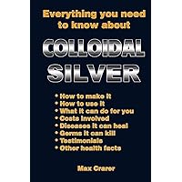 Everything You Need To Know About Colloidal Silver Everything You Need To Know About Colloidal Silver Paperback Kindle