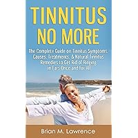 Tinnitus No More: The Complete Guide On Tinnitus Symptoms, Causes, Treatments, & Natural Tinnitus Remedies to Get Rid of Ringing in Ears Once and for All Tinnitus No More: The Complete Guide On Tinnitus Symptoms, Causes, Treatments, & Natural Tinnitus Remedies to Get Rid of Ringing in Ears Once and for All Paperback Kindle