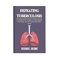 Defeating Tuberculosis: A Comprehensive Guide to Understanding, Preventing, and Overcoming This Silent Threat Defeating Tuberculosis: A Comprehensive Guide to Understanding, Preventing, and Overcoming This Silent Threat Kindle Paperback