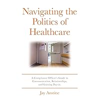 Navigating the Politics of Healthcare: A Compliance Officer's Guide to Communication, Relationships, and Gaining Buy-in Navigating the Politics of Healthcare: A Compliance Officer's Guide to Communication, Relationships, and Gaining Buy-in Paperback Kindle Hardcover