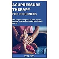 ACUPRESSURE THERAPY FOR BEGINNERS: The acupressure guide to treat regular ailment, relaxation, balance and release energy ACUPRESSURE THERAPY FOR BEGINNERS: The acupressure guide to treat regular ailment, relaxation, balance and release energy Paperback Kindle