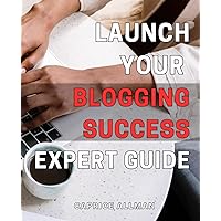 Launch Your Blogging Success: Expert Guide: Unlock the Secrets of Successful Blogging with Proven Strategies and Tactics