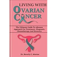 LIVING WITH OVARIAN CANCER: The Ultimate Guide To Advance Approach For Treatment, Diagnosis, Chemotherapy And Recovery (The Cancer Chronicles Book 4) LIVING WITH OVARIAN CANCER: The Ultimate Guide To Advance Approach For Treatment, Diagnosis, Chemotherapy And Recovery (The Cancer Chronicles Book 4) Kindle Paperback