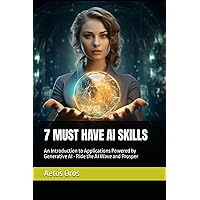 7 MUST HAVE AI SKILLS: An Introduction to Applications Powered by Generative AI - Ride the AI Wave and Prosper