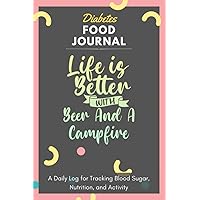 Diabetes Food Journal - Life Is Better With Beer And A Campfire: A Daily Log for Tracking Blood Sugar, Nutrition, and Activity. Record Your Glucose ... Tracking Journal with Notes, Stay Organized!