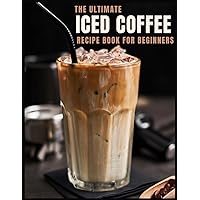The Ultimate Iced Coffee Recipe Book for Beginners: 55 Refreshing Iced Coffee Drinks to Make at Home The Ultimate Iced Coffee Recipe Book for Beginners: 55 Refreshing Iced Coffee Drinks to Make at Home Paperback Kindle
