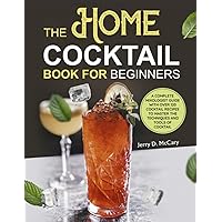 The Home Cocktail Book for Beginners: A Complete Mixologist Guide with Over 120 Cocktail Recipes to Master the Techniques and Tools of Cocktail The Home Cocktail Book for Beginners: A Complete Mixologist Guide with Over 120 Cocktail Recipes to Master the Techniques and Tools of Cocktail Paperback