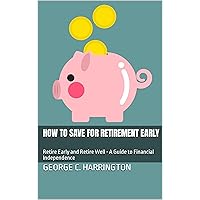 How to Save for Retirement Early: Retire Early and Retire Well - A Guide to Financial Independence