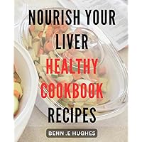 Nourish Your Liver: Healthy Cookbook Recipes: Revitalize Your Health with Delicious Liver-Cleansing Recipes – A Complete Guide to Holistic Wellness