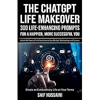 The ChatGPT Life Makeover: 300 Life-Enhancing Prompts for a Happier, More Successful You: Unlock the Power of AI to Revolutionize Your Mindset, Relationships and Success. Create an Extraordinary Life