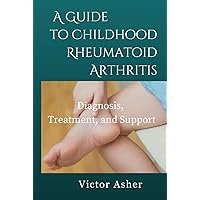 A Guide to Childhood Rheumatoid Arthritis: Diagnosis, Treatment, and Support A Guide to Childhood Rheumatoid Arthritis: Diagnosis, Treatment, and Support Hardcover Kindle Paperback
