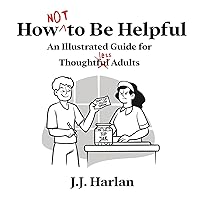 How Not to Be Helpful: An Illustrated Guide for Thoughtless Adults How Not to Be Helpful: An Illustrated Guide for Thoughtless Adults Paperback Kindle Hardcover