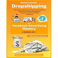 Dropshipping And Facebook Advertising Mastery (2 Books In 1): How Anyone Can Generate Tremendous Profits By Taking Advantage Of Dropshipping ... Media Marketing (Online Business Made Easy)