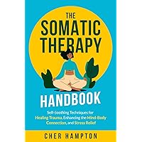 The Somatic Therapy Handbook: Self-Soothing Techniques for Healing Trauma, Enhancing the Mind-Body Connection, and Stress Relief (Holistic Healing Books)