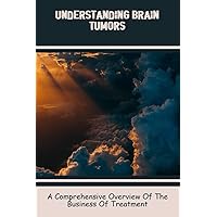 Understanding Brain Tumors: A Comprehensive Overview Of The Business Of Treatment