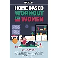 Home Based Workout for Women: 30+ Exercises to Make Your Body Lean with Homebased Workout. Reduce Fat by Doing Aerobics, Zumba and Planks Home Based Workout for Women: 30+ Exercises to Make Your Body Lean with Homebased Workout. Reduce Fat by Doing Aerobics, Zumba and Planks Paperback