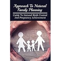 Approach To Natural Family Planning: Guide To Natural Birth Control And Pregnancy Achievement