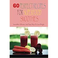60 Perfect Recipes For Superfood Smoothies: Incredible, Effective, And Tasty Ways To Lose Weight: Homemade Superfood Smoothie Recipes