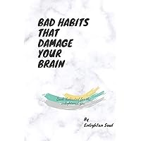 BAD HABITS THAT DAMAGE YOUR BRAIN: Book dedicated for the enlightened you.