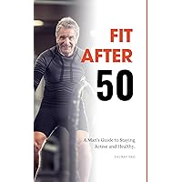 Fit After 50: A Man's Guide to Staying Active and Healthy.: Helping Men Get Back in Shape, Over 50 Fitness Men, It's Never Too Late.