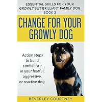 Change for your Growly Dog!: Book 2 Action steps to build confidence in your fearful, aggressive, or reactive dog (Essential Skills for your Growly but Brilliant Family Dog)