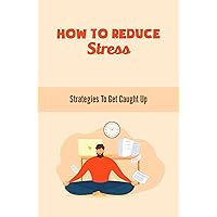 How To Reduce Stress: Strategies To Get Caught Up