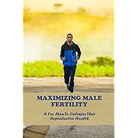 Maximizing Male Fertility: A For Men To Optimize Their Reproductive Health