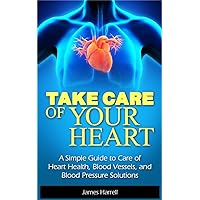 Take Care of Your Heart: A Simple Guide to Care of Heart Health, Blood Vessels, and Blood Pressure Solutions (Heart Health, Self Help, High Blood Pressure, ... Cardiology, Hypertension, Heart Problems) Take Care of Your Heart: A Simple Guide to Care of Heart Health, Blood Vessels, and Blood Pressure Solutions (Heart Health, Self Help, High Blood Pressure, ... Cardiology, Hypertension, Heart Problems) Kindle