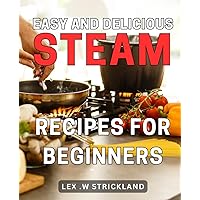 Easy and Delicious Steam Recipes for Beginners: Discover the Ultimate Collection of Simple and Tasty Steaming Recipes Perfect for Newcomers to Cooking.